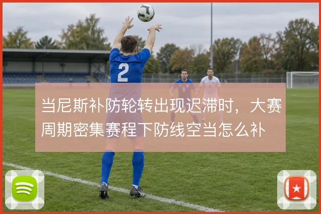 当尼斯补防轮转出现迟滞时，大赛周期密集赛程下防线空当怎么补