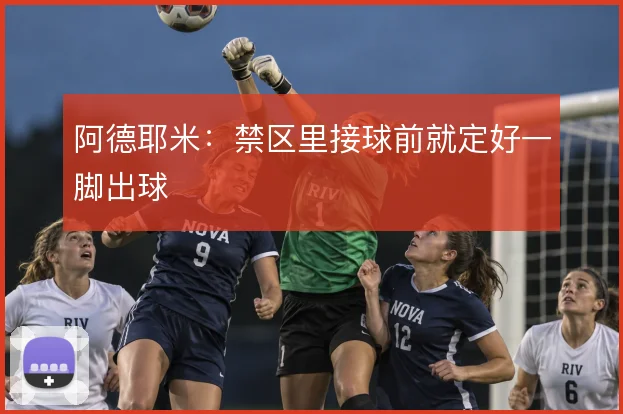 阿德耶米:禁区里接球前就定好一脚出球
