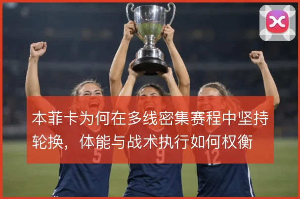 本菲卡为何在多线密集赛程中坚持轮换，体能与战术执行如何权衡
