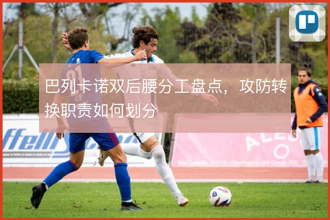 巴列卡诺双后腰分工盘点，攻防转换职责如何划分