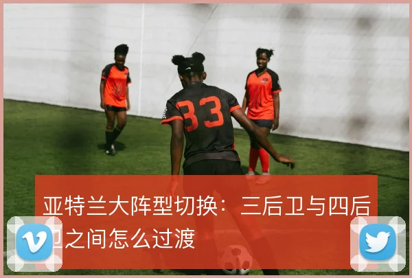 亚特兰大阵型切换：三后卫与四后卫之间怎么过渡