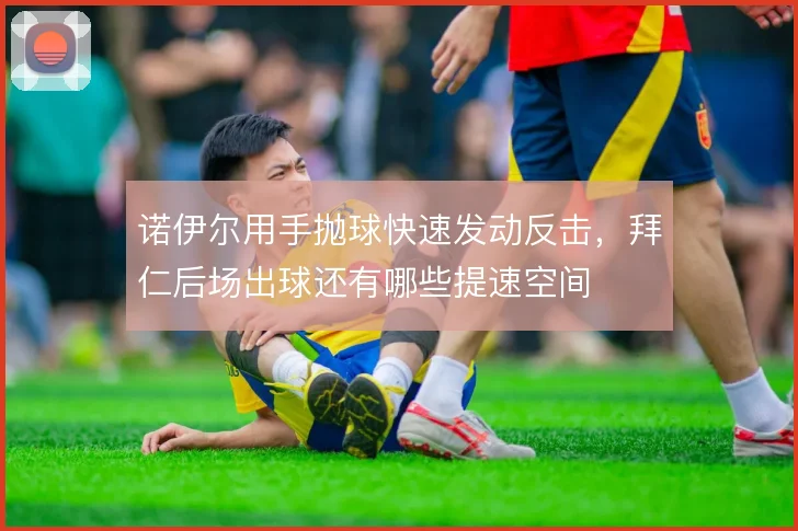 诺伊尔用手抛球快速发动反击,拜仁后场出球还有哪些提速空间