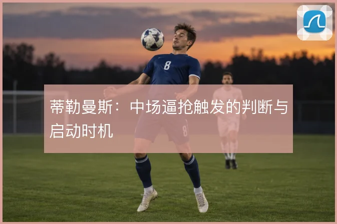 蒂勒曼斯:中场逼抢触发的判断与启动时机