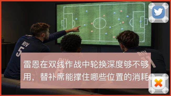 雷恩在双线作战中轮换深度够不够用，替补席能撑住哪些位置的消耗