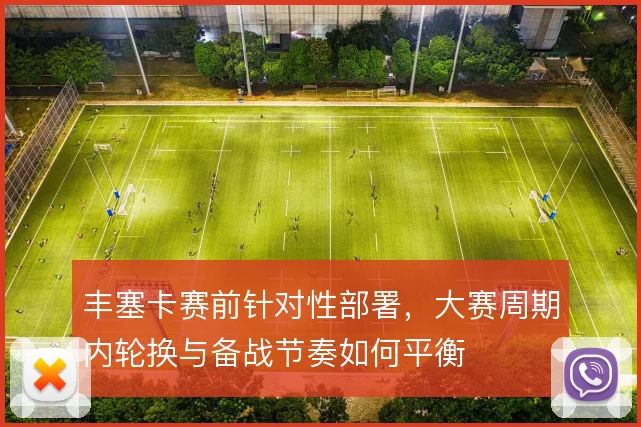 丰塞卡赛前针对性部署，大赛周期内轮换与备战节奏如何平衡