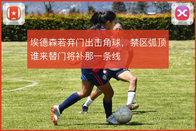 埃德森若弃门出击角球，禁区弧顶谁来替门将补那一条线