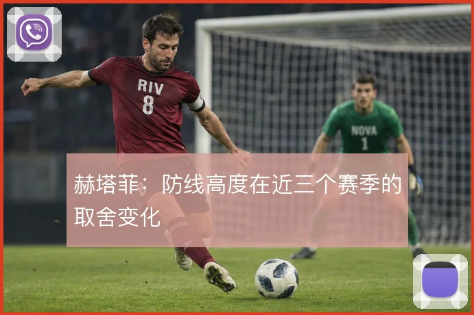 赫塔菲：防线高度在近三个赛季的取舍变化