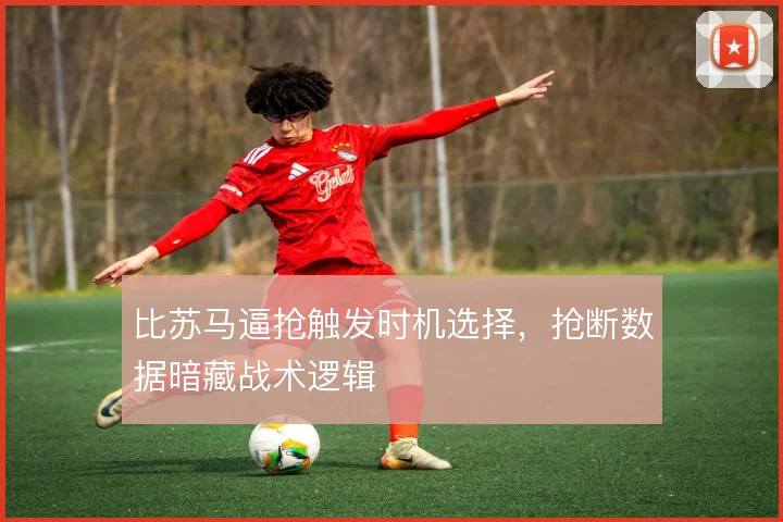 比苏马逼抢触发时机选择，抢断数据暗藏战术逻辑