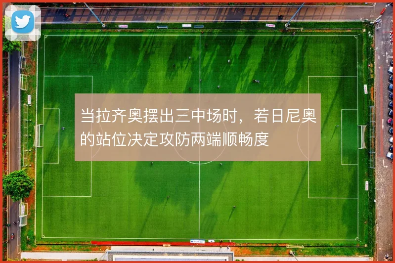 当拉齐奥摆出三中场时，若日尼奥的站位决定攻防两端顺畅度