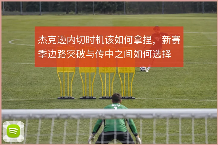 杰克逊内切时机该如何拿捏，新赛季边路突破与传中之间如何选择