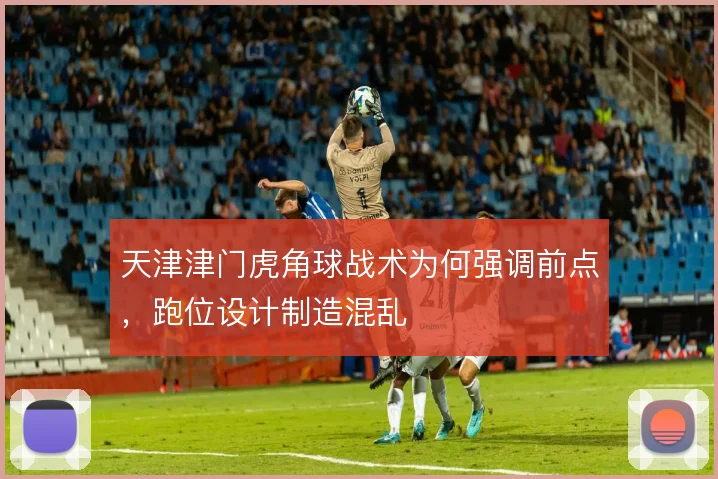天津津门虎角球战术为何强调前点，跑位设计制造混乱