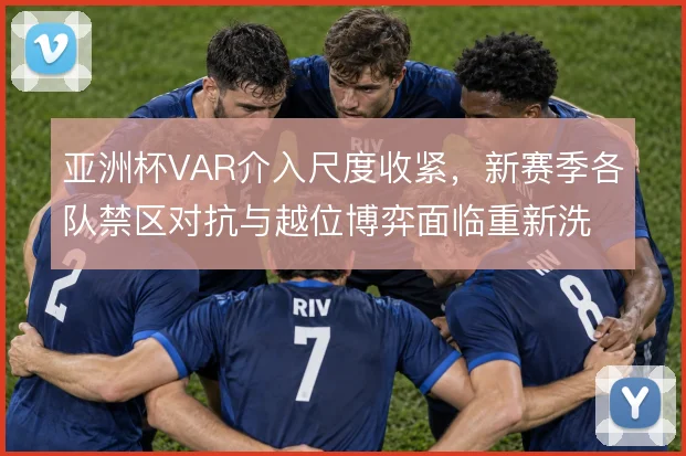 亚洲杯VAR介入尺度收紧，新赛季各队禁区对抗与越位博弈面临重新洗牌