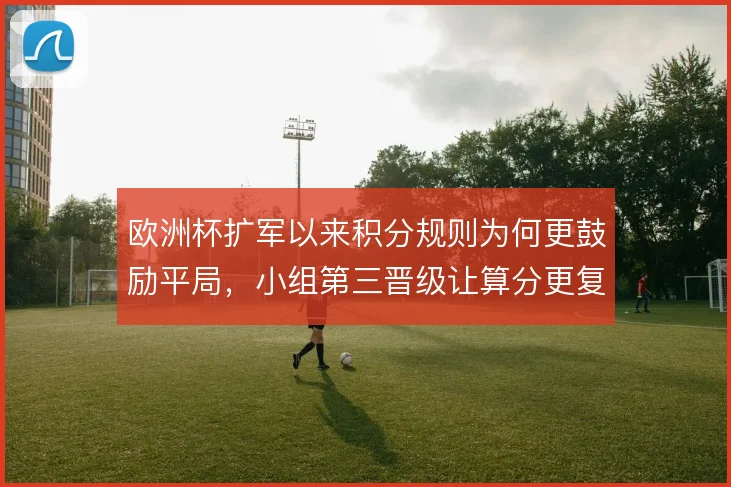 欧洲杯扩军以来积分规则为何更鼓励平局，小组第三晋级让算分更复杂