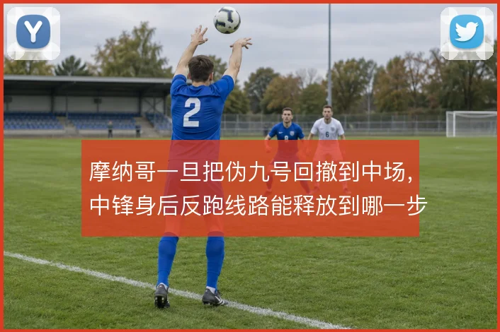 摩纳哥一旦把伪九号回撤到中场，中锋身后反跑线路能释放到哪一步