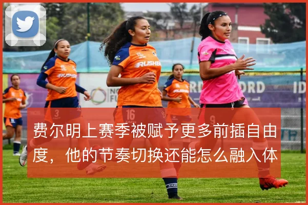 费尔明上赛季被赋予更多前插自由度，他的节奏切换还能怎么融入体系