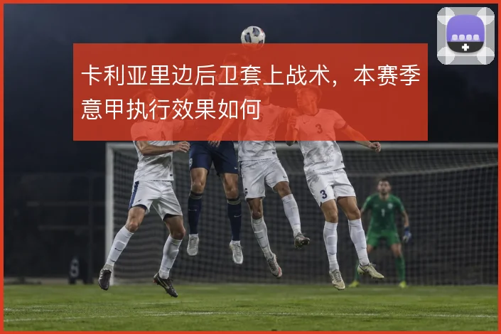 卡利亚里边后卫套上战术,本赛季意甲执行效果如何