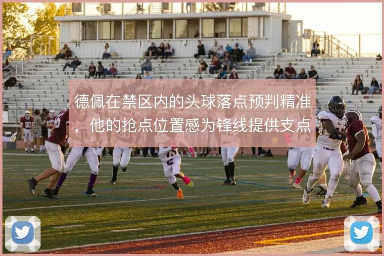 德佩在禁区内的头球落点预判精准，他的抢点位置感为锋线提供支点