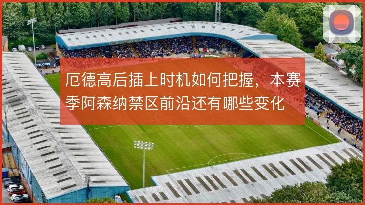 厄德高后插上时机如何把握，本赛季阿森纳禁区前沿还有哪些变化