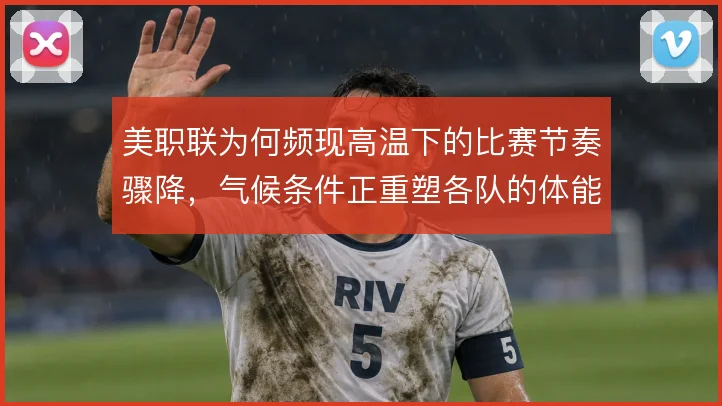 美职联为何频现高温下的比赛节奏骤降，气候条件正重塑各队的体能分配