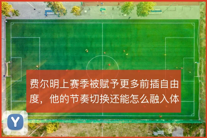 费尔明上赛季被赋予更多前插自由度，他的节奏切换还能怎么融入体系