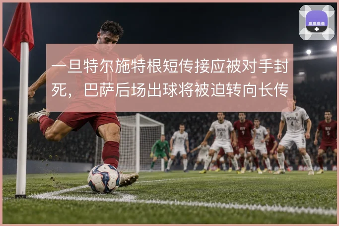 一旦特尔施特根短传接应被对手封死，巴萨后场出球将被迫转向长传