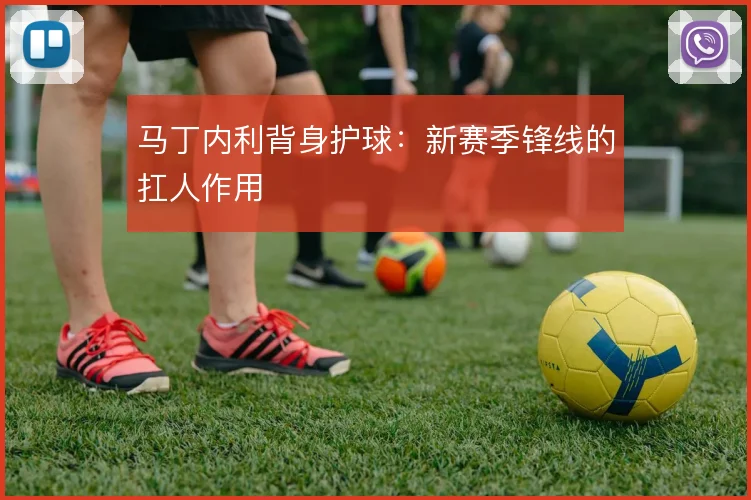 马丁内利背身护球：新赛季锋线的扛人作用