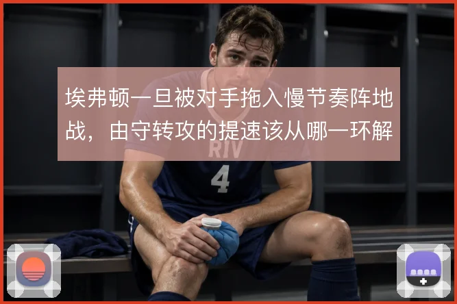埃弗顿一旦被对手拖入慢节奏阵地战,由守转攻的提速该从哪一环解起