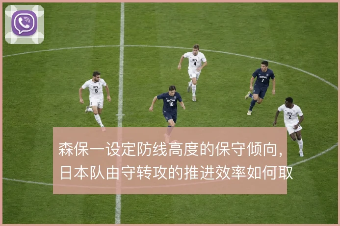 森保一设定防线高度的保守倾向，日本队由守转攻的推进效率如何取舍