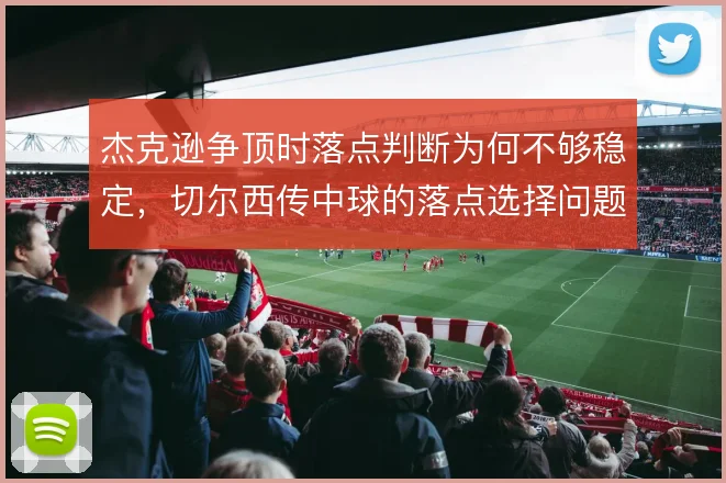 杰克逊争顶时落点判断为何不够稳定，切尔西传中球的落点选择问题