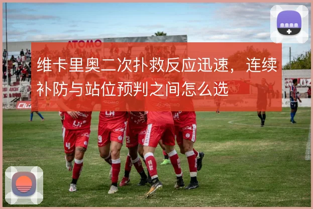 维卡里奥二次扑救反应迅速，连续补防与站位预判之间怎么选
