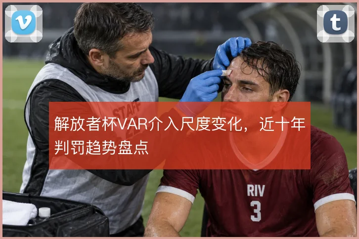 解放者杯VAR介入尺度变化，近十年判罚趋势盘点